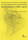 Intelectuais, militares, instituições na configuração das fronteiras brasileiras (1883-1903)