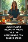 Livro Alimentação Inclusiva para o Dia a Dia Cozinhando com Saúde e Sabor