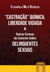 Livro - Castração Química, Liberdade Vigiada & Outras Formas de Controle Sobre Delinquentes Sexuais