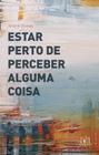 Livro - Estar perto de perceber alguma coisa