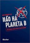 Não Há Planeta B - Um manual para evitar o fim do mundo - Edgard Blücher