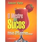 O Mestre dos Sucos - Mais de 100 Deliciosas Receitas de Sucos e Vitaminas - Larousse Brasil