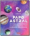 Papo Astral - Um Guia Astrológico Para Se Conhecer Mais e Tirar o Melhor Dos Signos