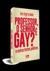 Professor, O Senhor E Gay? - E Outros Textos Politicos -