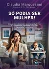 Só Podia Ser Mulher - Manual de Sobrevivência para as Mulheres (E Homens Que Trabalham com Elas) na