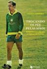 Trocando os pes pelas maos - o futebol e a vida nas cronicas de tostao - MAQUINARIA SANKTO EDITORA E DI