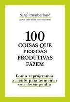 100 Coisas Que Pessoas Produtivas Fazem - Como Reprogramar a Mente Para Melhorar Seu Desempenho