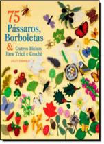 75 Pássaros e Borboletas e Outros Bichos para Tricô e Crochê 75 Pássaros e Borboletas e Outros Bichos para Tricô e Crochê