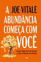 A Abundância Começa com Você: Como Ir Além da Lei da Atração e Criar a Vida Que Você Deseja