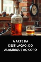 A arte da destilação do alambique ao copo A arte da destilação do alambique ao copo