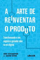 A Arte de Reinventar o Produto: Transformando o Seu Negócio e Gerando Valor na Era Digital A Arte de Reinventar o Produto: Transformando o Seu Negócio e Gerando Valor na Era Digital