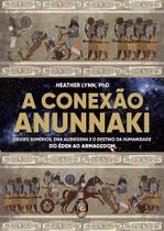 A conexão anunnaki: deuses sumérios, dna alienígena e o destino da humanidade do éden ao armagedon A conexão anunnaki: deuses sumérios, dna alienígena e o destino da humanidade do éden ao armagedon