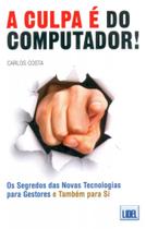A Culpa é do Computador!-Os Segredos das Novas Tecnologias Para Gestores (E Também Para S.I.) A Culpa é do Computador!-Os Segredos das Novas Tecnologias Para Gestores (E Também Para S.I.)