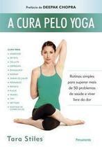 a Cura Pelo Yoga - Rotinas Simples Para Superar Mais De 50 Problemas De Saúde e Viver Livre Da Dor