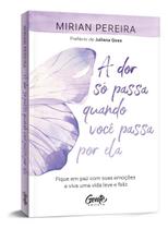 A Dor Só Passa Quando Você Passa Por Ela -Fique Em Paz Com Suas Emoções e Viva Uma Vida Leve e Feliz