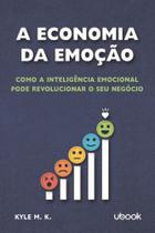 A Economia Da Emoção: Como a Inteligência Emocional Pode Revolucionar o Seu Negócio - UBOOK