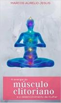 A energia do músculo clitoriano e o desenvolvimento da mulher - EDITORA DO AUTOR