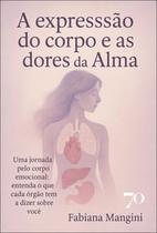 A Expressão do Corpo e as Dores da Alma: Uma Jornada pelo Corpo Emocional: Entenda o Que Cada Órgão