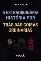A EXTRAORDINáRIA HISTóRIA POR TRáS DAS COISAS ORDINáRIAS - UBOOK