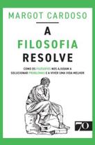 A Filosofia Resolve - Como os Filósofos Nos Ajudam a Solucionar Problemas e a Viver Uma Vida Melhor