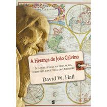 A Herança de João Calvino Sua influência na educação, economia e política no ocidente David W. Hall