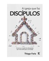 A Igreja Que Faz Discipulos - Faria, Thiago A Igreja Que Faz Discipulos - Faria, Thiago