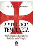 A Mitologia Templária: os conceitos esotéricos da Ordem do Tempo - Jesús Ávila Granados
