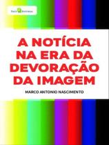 A notícia na era da devoração da imagem A notícia na era da devoração da imagem