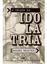 A Origem Da Idolatria - Editora Vida Nova