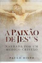 A paixão de jesus - narrada por um médico cristão A paixão de jesus - narrada por um médico cristão