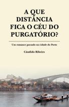 A Que Distância Fica o Céu do Purgatório Um romance passado na cidade do Porto - Publindústria Edições Técnicas
