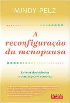 A reconfiguração da menopausa: livre-se dos sintomas e sinta-se jovem outra vez
