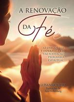 A Renovação da Fé - 63 Dias de Luz e Esperança em um Poderoso Programa Espiritual A Renovação da Fé - 63 Dias de Luz e Esperança em um Poderoso Programa Espiritual