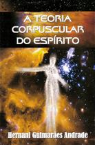 A Teoria Corpuscular do Espírito - Livro Científico A Teoria Corpuscular do Espírito - Livro Científico