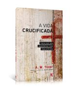 A vida crucificada - a w tozer - Editora Vida