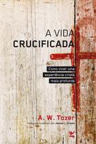A Vida Crucificada, A W Tozer - Vida