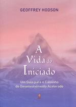 A Vida do Iniciado: Um Guia para o Caminho do Desenvolvimento Acelerado A Vida do Iniciado: Um Guia para o Caminho do Desenvolvimento Acelerado