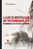 Acao de investigacao de paternidade e a dignidade da pessoa humana, a - SERVANDA Acao de investigacao de paternidade e a dignidade da pessoa humana, a - SERVANDA