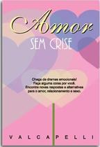 Amor sem Crise - Chega de Dramas Emocionais! Faça Alguma Coisa por Voce.- Encontre Respostas e Alter - Vida & Consciencia