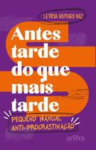 Antes Tarde do Que Mais Tarde: Pequeno Manual Antiprocrastinação - Artêra