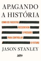 Apagando a Historia: Como os Fascistas Reescrevem o Passado para Controlar Apagando a Historia: Como os Fascistas Reescrevem o Passado para Controlar