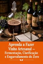 Aprenda a Fazer Vinho Artesanal Fermentação, Clarificação e Engarrafamento do Zero Aprenda a Fazer Vinho Artesanal Fermentação, Clarificação e Engarrafamento do Zero