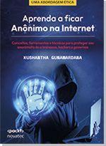 Aprenda a Ficar Anônimo na Internet Conceitos, ferramentas e técnicas para proteger seu anonimato de criminosos, hackers e governos Aprenda a Ficar Anônimo na Internet Conceitos, ferramentas e técnicas para proteger seu anonimato de criminosos, hackers e governos