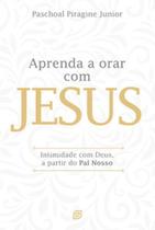 Aprenda a orar com Jesus: Intimidade com Deus, a partir do Pai Nosso