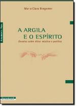 Argila e o Espirito, A - Ensaios Sobre Etica , Mistica e Poetica Argila e o Espirito, A - Ensaios Sobre Etica , Mistica e Poetica