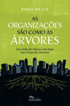 As Organizações São Como as Árvores - Um Estilo de Liderar Com Base nas Forças da Natureza As Organizações São Como as Árvores - Um Estilo de Liderar Com Base nas Forças da Natureza