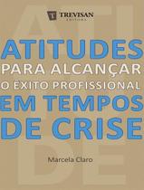 Atitudes Para Alcancar O Exito Profissional Em Tempos De Crise