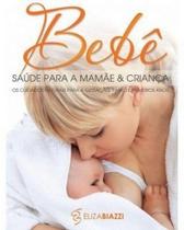 Bebê- Saúde Para A Mamãe E Criança - Os Cuidados Naturais Para A Gestação, Parto E Primeiros Anos