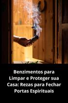 Benzimentos para Limpar e Proteger sua Casa Rezas para Fechar Portas Espirituais