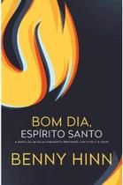 Bom dia Espírito Santo Benny Hinn A busca de um relacionamento profundo com o Pai e o Filho Editora Thomas Nelson Brasil